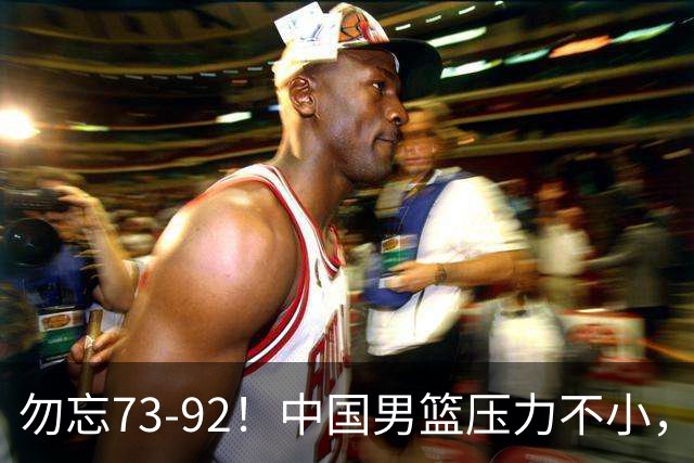 勿忘73-92！中国男篮压力不小，曾惨败日本，用好这3人，将成关键